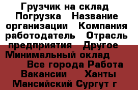 Грузчик на склад. Погрузка › Название организации ­ Компания-работодатель › Отрасль предприятия ­ Другое › Минимальный оклад ­ 20 000 - Все города Работа » Вакансии   . Ханты-Мансийский,Сургут г.